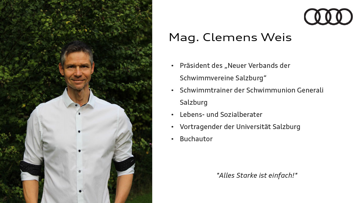 Mag. Clemens Weis. Präsident des Neuer Verband der Schwimmvereine, Salzburg, Schwimmtrainer der Schwimmunion Generali Salzburg, Lebens- und Sozialberater, Vortragender der Universität Salzburg, Buchautor. Zitat: Alles Starke ist einfach!